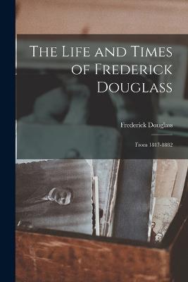 The Life and Times of Frederick Douglass: From 1817-1882 - Frederick Douglass - cover