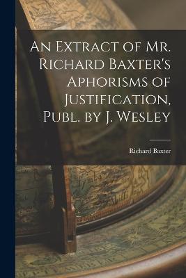 An Extract of Mr. Richard Baxter's Aphorisms of Justification, Publ. by J. Wesley - Richard Baxter - cover