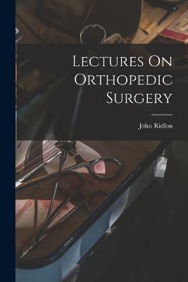 Lectures On Orthopedic Surgery - John Ridlon - cover