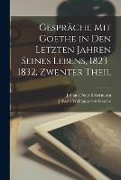 Gesprache Mit Goethe in Den Letzten Jahren Seines Lebens, 1823-1832, Zwenter Theil