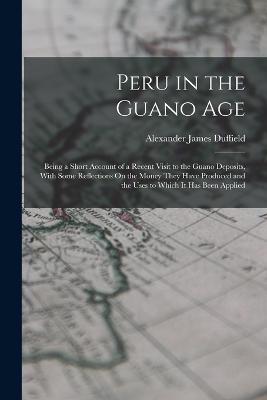 Peru in the Guano Age: Being a Short Account of a Recent Visit to the Guano Deposits, With Some Reflections On the Money They Have Produced and the Uses to Which It Has Been Applied - Alexander James Duffield - cover