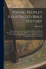Young People's Illustrated Bible History: Being a Simple and Attractive Account of the Great Events Mentioned in the Old and New Testaments, Comprising Also the Lives of the Patriarchs, of Christ and His Apostles, and of the Remarkable Women and Children