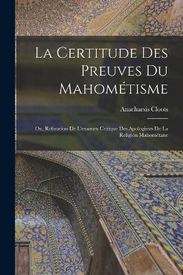 La Certitude Des Preuves Du Mahométisme: Ou, Réfutation De L'examen Critique Des Apologistes De La Religion Mahométane - Anacharsis Cloots - cover