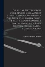 Die kleine Speyerer Basis, oder, Beweiss dass man mit einem geringen Aufwand an Zeit, Mühe und Kosten durch eine kleine genau gemessene Linie die Grundlage einer grossen Triangulation bestimmen kann