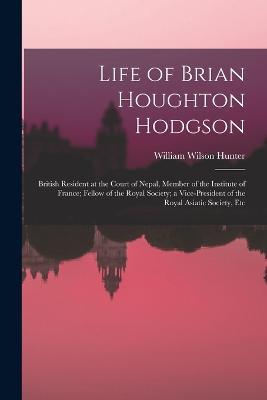 Life of Brian Houghton Hodgson: British Resident at the Court of Nepal, Member of the Institute of France; Fellow of the Royal Society; a Vice-President of the Royal Asiatic Society, Etc - William Wilson Hunter - cover