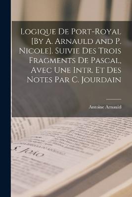 Logique De Port-Royal [By A. Arnauld and P. Nicole]. Suivie Des Trois Fragments De Pascal, Avec Une Intr. Et Des Notes Par C. Jourdain - Antoine Arnauld - cover