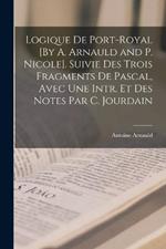 Logique De Port-Royal [By A. Arnauld and P. Nicole]. Suivie Des Trois Fragments De Pascal, Avec Une Intr. Et Des Notes Par C. Jourdain