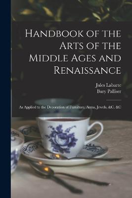 Handbook of the Arts of the Middle Ages and Renaissance: As Applied to the Decoration of Furniture, Arms, Jewels, &c. &c - Jules Labarte,Bury Palliser - cover