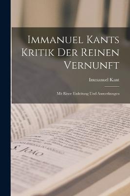 Immanuel Kants Kritik Der Reinen Vernunft: Mit Einer Einleitung Und Anmerkungen - Immanuel Kant - cover