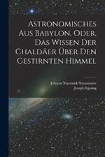 Astronomisches Aus Babylon, Oder, Das Wissen Der Chaldaer UEber Den Gestirnten Himmel