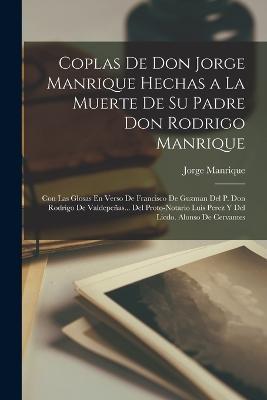 Coplas De Don Jorge Manrique Hechas a La Muerte De Su Padre Don Rodrigo Manrique: Con Las Glosas En Verso De Francisco De Guzman Del P. Don Rodrigo De Valdepenas... Del Proto-Notario Luis Perez Y Del Licdo. Alonso De Cervantes - Jorge Manrique - cover