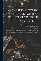 Machinery Pattern Making Containing Full Size Profiles of Gear Teeth: And Fine Engravings On Full-Page Plates, Illustrating Manner of Constructing Numerous and Important Patterns and Core Boxes - Peter Spear Dingey - cover