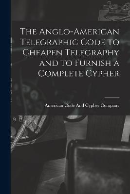 The Anglo-American Telegraphic Code to Cheapen Telegraphy and to Furnish a Complete Cypher - cover