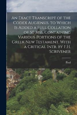 An Exact Transcript of the Codex Augiensis. to Which Is Added a Full Collation of 50 Mss. Containing Various Portions of the Greek New Testament. With a Critical Intr. by F.H. Scrivener - Paul - cover