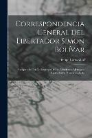Correspondencia General Del Libertador Simon Bolivar: Enriquecida Con La Insercion De Los Manifestos, Mensages, Exposiciones, Proclamas, &. &.