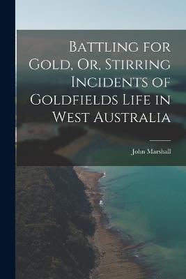 Battling for Gold, Or, Stirring Incidents of Goldfields Life in West Australia - John Marshall - cover