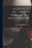 A Course of Lectures On Dramatic Art and Literature; Volume 1 - August Wilhelm Von Schlegel - cover