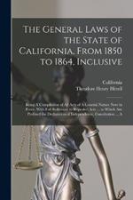 The General Laws of the State of California, From 1850 to 1864, Inclusive: Being A Compilation of All Acts of A General Nature Now in Force, With Full Reference to Repealed Acts ... to Which Are Prefixed the Declaration of Independence, Constitution ... A