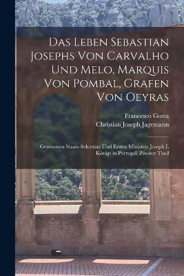 Das Leben Sebastian Josephs Von Carvalho Und Melo, Marquis Von Pombal, Grafen Von Oeyras: Gewesenen Staats-Sekretars Und Ersten Ministers Joseph I. Koenigs in Portugal, Zweiter Theil - Christian Joseph Jagemann,Francisco Gusta - cover