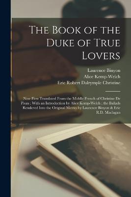 The Book of the Duke of True Lovers: Now First Translated From the Middle French of Christine De Pisan; With an Introduction by Alice Kemp-Welch; the Ballads Rendered Into the Original Metres by Laurence Binyon & Eric R.D. Maclagan - Alice Kemp-Welch,Laurence Binyon,Eric Robert Dalrymple Maclagan - cover