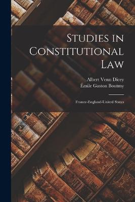 Studies in Constitutional Law: France-England-United States - Emile Gaston Boutmy,Albert Venn Dicey - cover