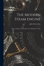 The Modern Steam Engine: Theory, Design, Construction, Use; a Practical Treatise