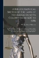 A Bibliographical Sketch of the Laws of the Massachusetts Colony From 1630 to 1686: In Which Are Included the Body of Liberties of 1641, and the Records of the Court of Assistants, 1641-1644. Arranged to Accompany the Reprints of the Laws of 1660 and of 1 - William Henry Whitmore - cover