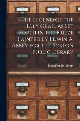 The Legend of the Holy Grail As Set Forth in the Frieze Painted by Edwin A. Abbey for the Boston Public Library - cover
