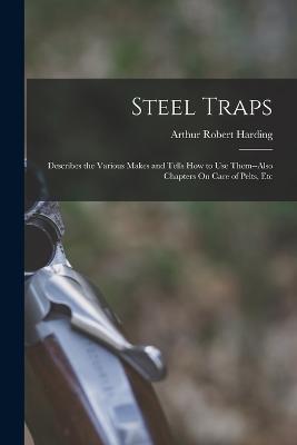 Steel Traps: Describes the Various Makes and Tells How to Use Them--Also Chapters On Care of Pelts, Etc - Arthur Robert Harding - cover