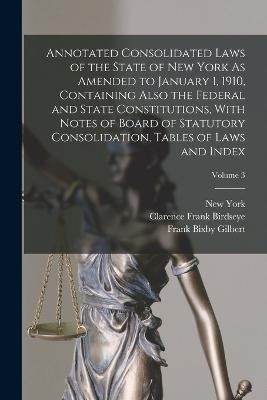 Annotated Consolidated Laws of the State of New York As Amended to January 1, 1910, Containing Also the Federal and State Constitutions, With Notes of Board of Statutory Consolidation, Tables of Laws and Index; Volume 3 - Clarence Frank Birdseye,New York,Frank Bixby Gilbert - cover