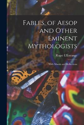 Fables, of Aesop and Other Eminent Mythologists: With Morals and Reflections - Roger L'Estrange - cover