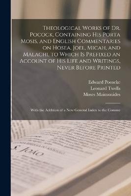 Theological Works of Dr. Pocock, Containing his Porta Mosis, and English Commentaries on Hosea, Joel, Micah, and Malachi, to Which is Prefixed an Account of his Life and Writings, Never Before Printed; With the Addition of a new General Index to the Comme - Moses Maimonides,Leonard Twells,Edward Pococke - cover