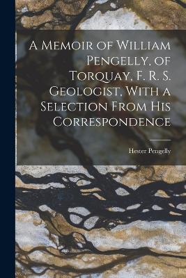 A Memoir of William Pengelly, of Torquay, F. R. S. Geologist, With a Selection From his Correspondence - Hester Pengelly - cover
