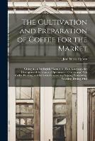 The Cultivation and Preparation of Coffee for the Market: Giving in an Intelligible Manner, in Plain Language, the Description of the Various Operations in Connection With Coffee Planting, and Remarks Concerning Pulping, Fermenting, Washing, Drying, Hull - Jose Perez Ugarte - cover