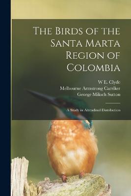 The Birds of the Santa Marta Region of Colombia: A Study in Altitudinal Distribution - W E Clyde 1874-1969 Todd,Melbourne Armstrong Carriker,George Miksch Sutton - cover