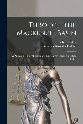 Through the Mackenzie Basin; a Narrative of the Athabasca and Peace River Treaty Expedition of 1899 - Charles Mair,Roderick Ross MacFarlane - cover