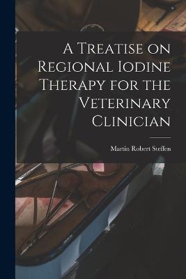 A Treatise on Regional Iodine Therapy for the Veterinary Clinician - Martin Robert Steffen - cover