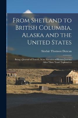 From Shetland to British Columbia, Alaska and the United States; Being a Journal of Travels, With Narrative of Return Journey After Three Years' Exploration - Sinclair Thomson Duncan - cover
