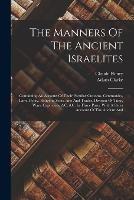 The Manners Of The Ancient Israelites: Containing An Account Of Their Peculiar Customs, Ceremonies, Laws, Polity, Religion, Sects, Arts And Trades, Division Of Time, Wars, Captivities, &c. &c. In Three Parts. With A Short Account Of The Ancient And - Claude Fleury,Adam Clarke - cover