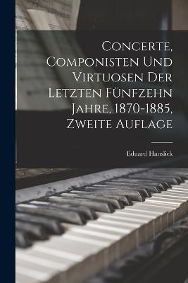 Concerte, Componisten und Virtuosen der letzten funfzehn Jahre, 1870-1885, Zweite Auflage - Eduard Hanslick - cover