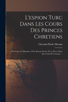 L'espion Turc Dans Les Cours Des Princes Chretiens: Ou Lettres Et Memoires D'un Envoye Secret De La Porte Dans Les Cours De L'europe ... - Giovanni Paolo Marana - cover