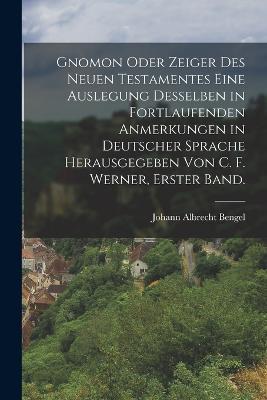 Gnomon oder Zeiger des Neuen Testamentes eine Auslegung desselben in fortlaufenden Anmerkungen in deutscher Sprache herausgegeben von C. F. Werner, Erster Band. - Johann Albrecht Bengel - cover