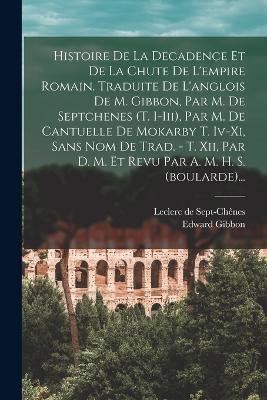 Histoire De La Decadence Et De La Chute De L'empire Romain. Traduite De L'anglois De M. Gibbon, Par M. De Septchenes (t. I-iii), Par M. De Cantuelle De Mokarby T. Iv-xi, Sans Nom De Trad. - T. Xii, Par D. M. Et Revu Par A. M. H. S. (boularde)... - Edward Gibbon - cover