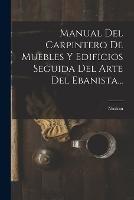 Manual Del Carpintero De Muebles Y Edificios Seguida Del Arte Del Ebanista... - cover