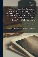 Dictionnaire Des Ouvrages Anonymes Et Pseudonymes Composes, Traduits Ou Publies En Francais Et En Latin, Avec Les Noms Des Auteurs, Traducteurs Et Editeurs: Accompagne De Notes Historiques Et Critiques. P - Z, Volume 3... - Antoine-Alexandre Barbier - cover