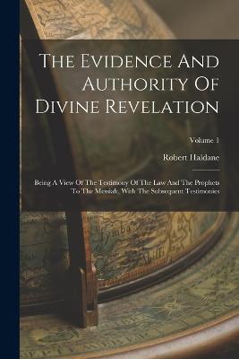 The Evidence And Authority Of Divine Revelation: Being A View Of The Testimony Of The Law And The Prophets To The Messiah, With The Subsequent Testimonies; Volume 1 - Robert Haldane - cover