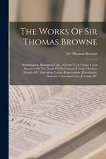 The Works Of Sir Thomas Browne: Hydriotaphia. Brampton Urns. A Letter To A Friend, Upon Occasion Of The Death Of His Intimate Friend. Christian Morals, &c. Miscellany Tracts. Repertorium. Miscellanies. Domestic Correspondence, Journals, &c
