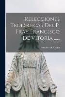 Relecciones Teologicas Del P. Fray Francisco De Vitoria ...... - Francisco De Vitoria - cover