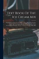 Text Book Of The Ice Cream Mix: Containing Various Percents Of Butter Fat, Milk Solids Not Fat, Sugar And Total Solids. Divided In Two Parts. Part One, Standardizing The Mix. Part Two, Condensing The Whole Mix - Anonymous - cover