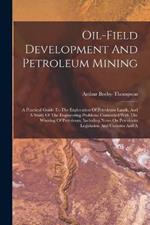 Oil-field Development And Petroleum Mining: A Practical Guide To The Exploration Of Petroleum Lands, And A Study Of The Engineering Problems Connected With The Winning Of Petroleum, Including Notes On Petroleum Legislation And Customs And A
